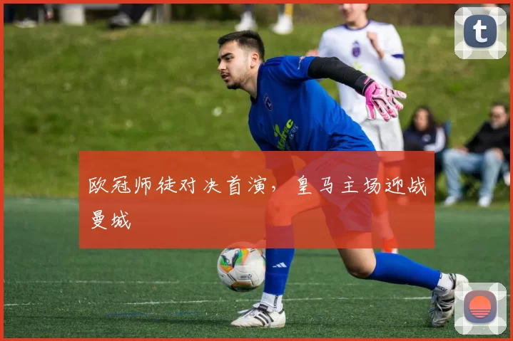 欧冠师徒对决首演，皇马主场迎战曼城