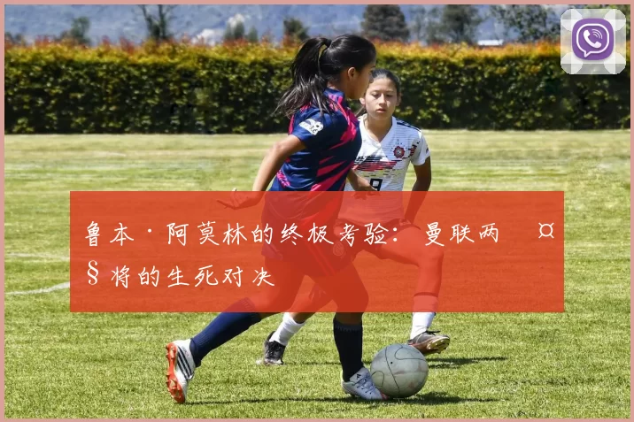 鲁本·阿莫林的终极考验：曼联两大将的生死对决