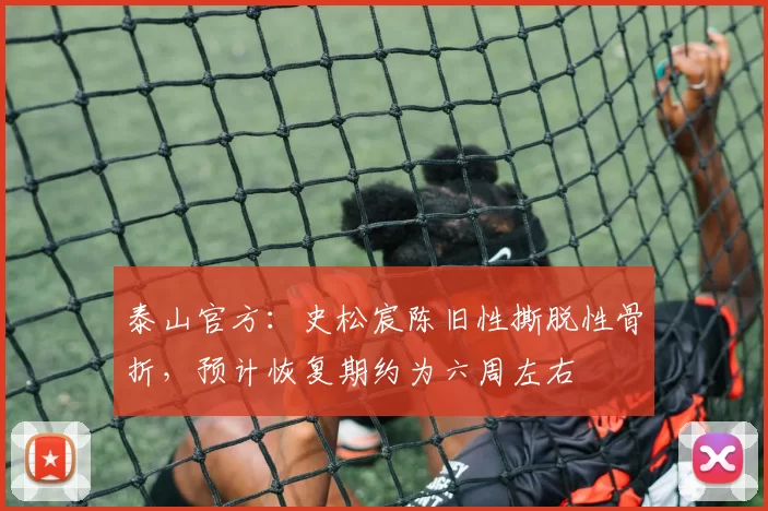 泰山官方：史松宸陈旧性撕脱性骨折，预计恢复期约为六周左右