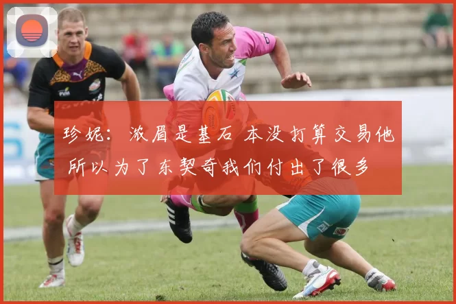 珍妮：浓眉是基石 本没打算交易他 所以为了东契奇我们付出了很多
