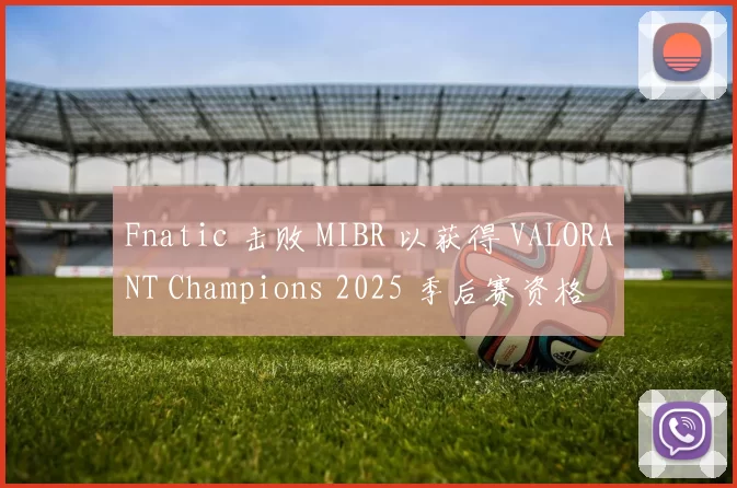 Fnatic 击败 MIBR 以获得 VALORANT Champions 2025 季后赛资格