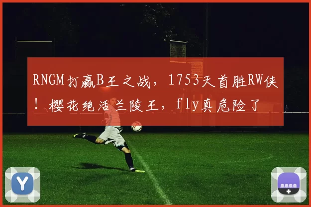 RNGM打赢B王之战，1753天首胜RW侠！樱花绝活兰陵王，fly真危险了