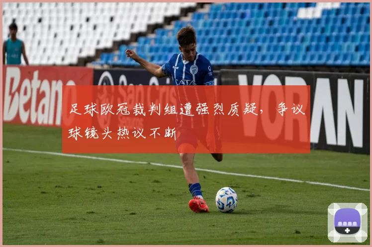足球欧冠裁判组遭强烈质疑，争议球镜头热议不断