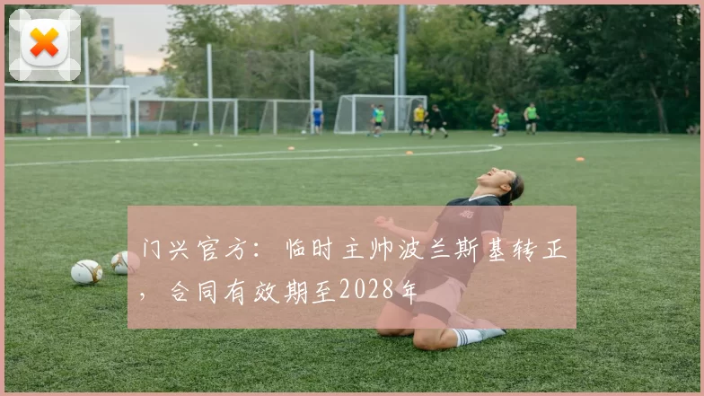 门兴官方：临时主帅波兰斯基转正，合同有效期至2028年