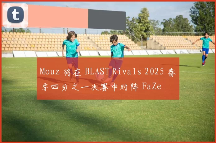 Mouz 将在 BLAST Rivals 2025 春季四分之一决赛中对阵 FaZe