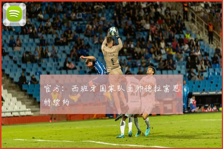 官方：西班牙国家队主帅德拉富恩特续约
