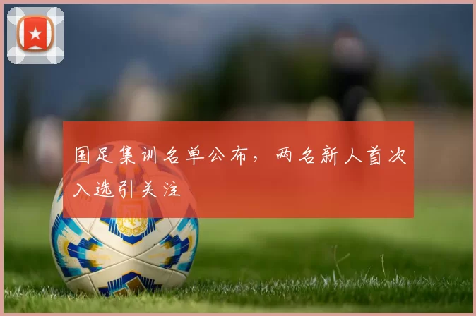 国足集训名单公布，两名新人首次入选引关注