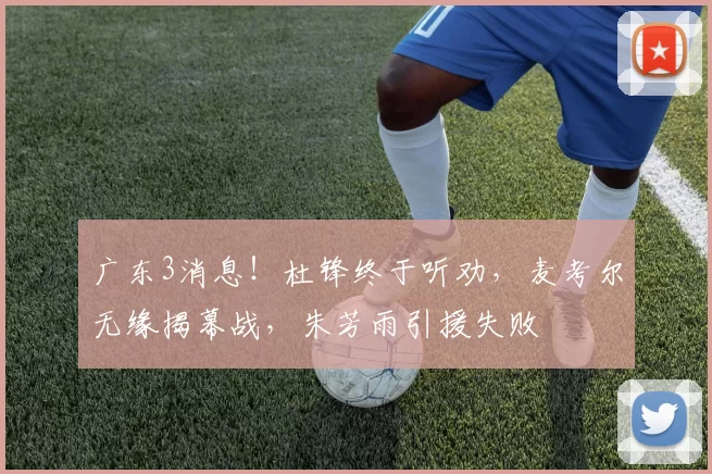 广东3消息！杜锋终于听劝，麦考尔无缘揭幕战，朱芳雨引援失败