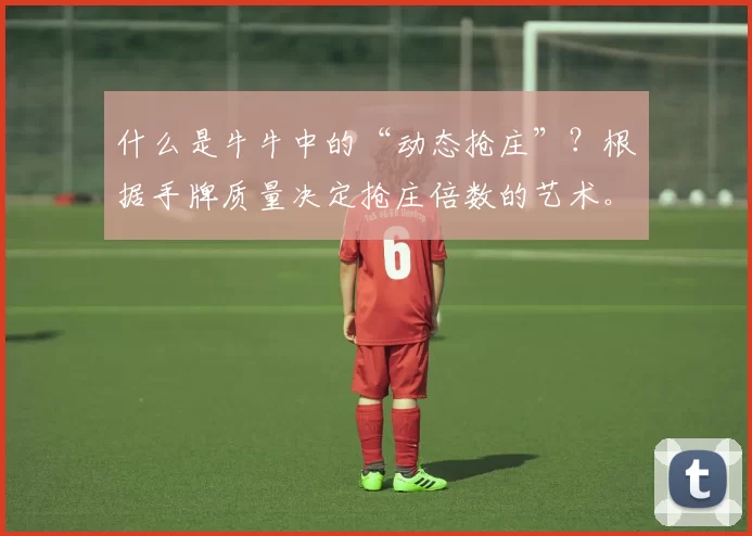 什么是牛牛中的“动态抢庄”？根据手牌质量决定抢庄倍数的艺术。（牛牛“动态抢庄”详解：依据牌力灵活选择抢庄倍数）