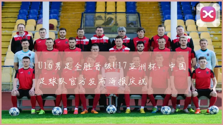 U16男足全胜晋级U17亚洲杯，中国足球队官方发布海报庆祝