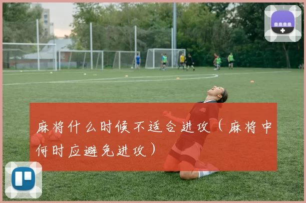 麻将什么时候不适合进攻（麻将中何时应避免进攻）