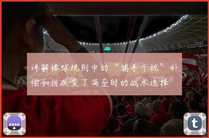 详解棒球规则中的“捕手干扰”补偿如何改变了满垒时的战术选择