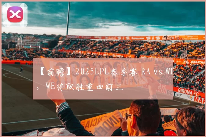 【前瞻】2025LPL春季赛 RA vs WE，WE将取胜重回前三