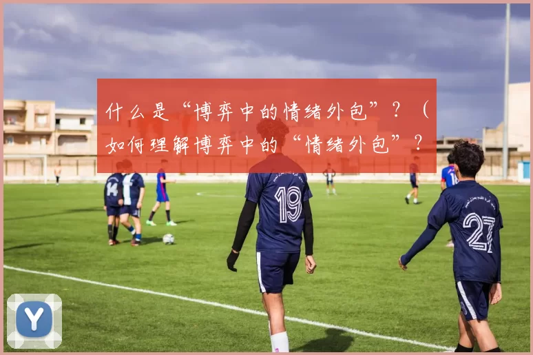什么是“博弈中的情绪外包”？（如何理解博弈中的“情绪外包”？）