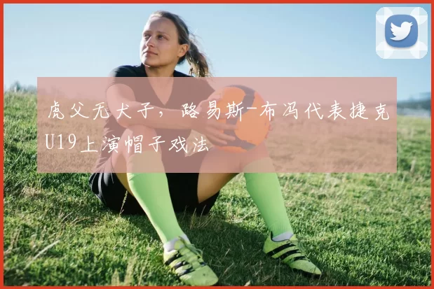 虎父无犬子，路易斯-布冯代表捷克U19上演帽子戏法