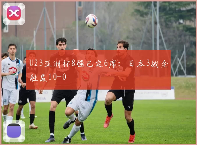 U23亚洲杯8强已定6席：日本3战全胜轰10-0