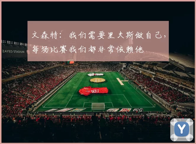 文森特：我们需要里夫斯做自己，每场比赛我们都非常依赖他