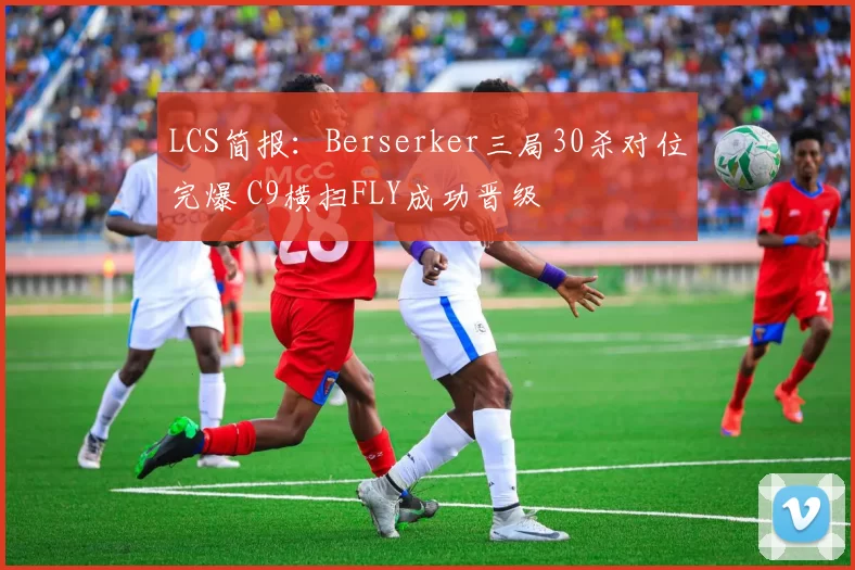 LCS简报：Berserker三局30杀对位完爆 C9横扫FLY成功晋级