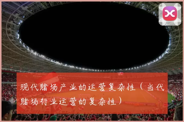 现代赌场产业的运营复杂性（当代赌场行业运营的复杂性）