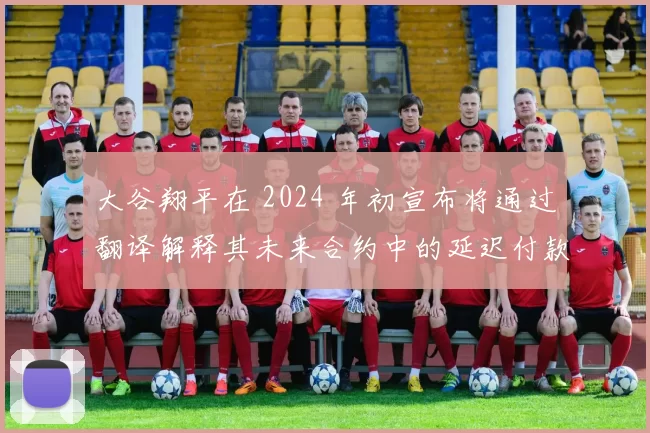 大谷翔平在 2024 年初宣布将通过翻译解释其未来合约中的延迟付款细则