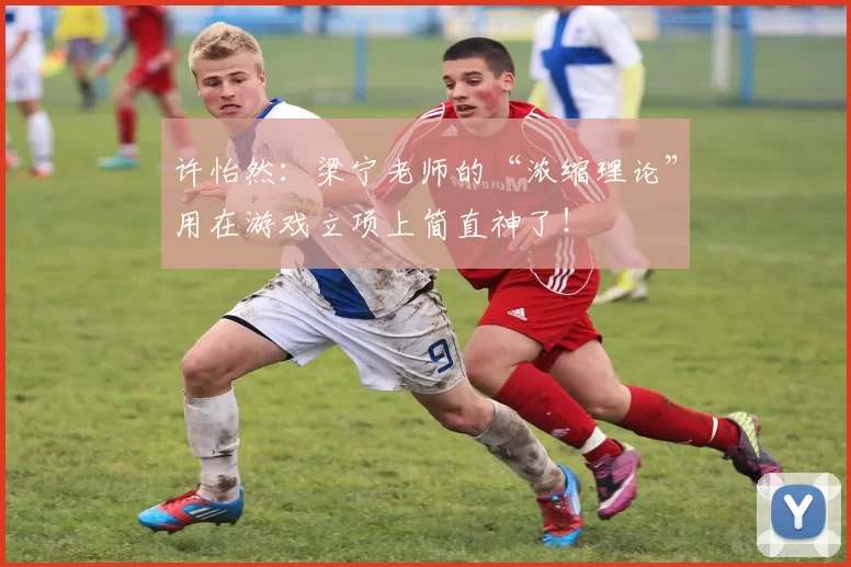许怡然：梁宁老师的“浓缩理论”用在游戏立项上简直神了！