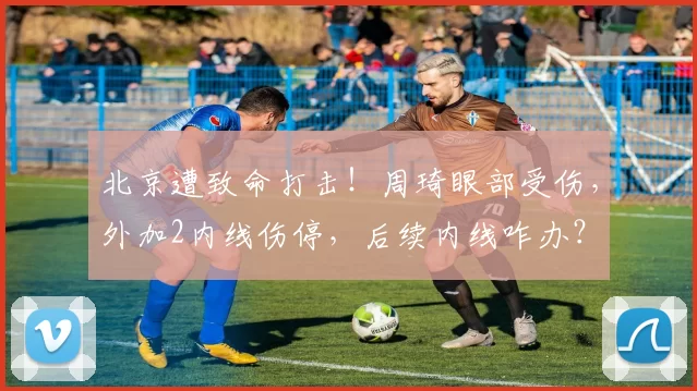 北京遭致命打击！周琦眼部受伤，外加2内线伤停，后续内线咋办？