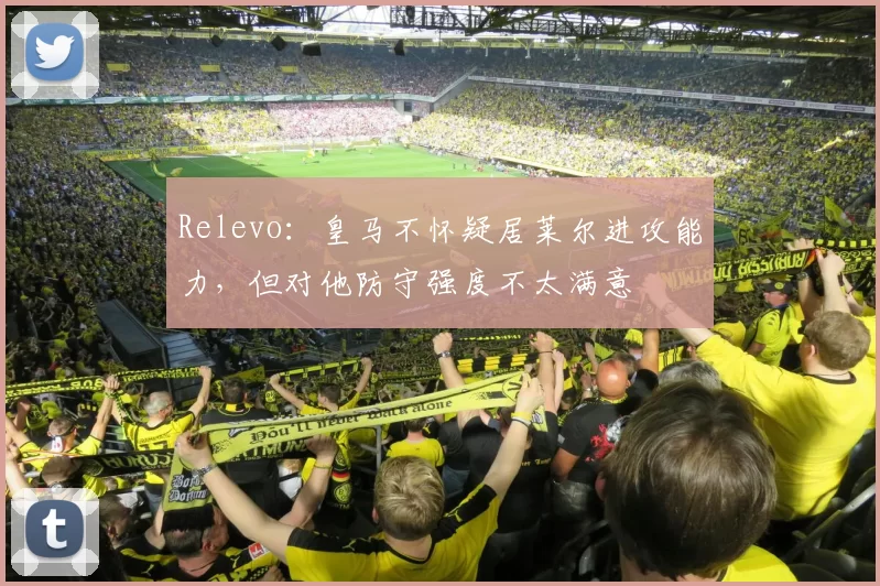 Relevo：皇马不怀疑居莱尔进攻能力，但对他防守强度不太满意