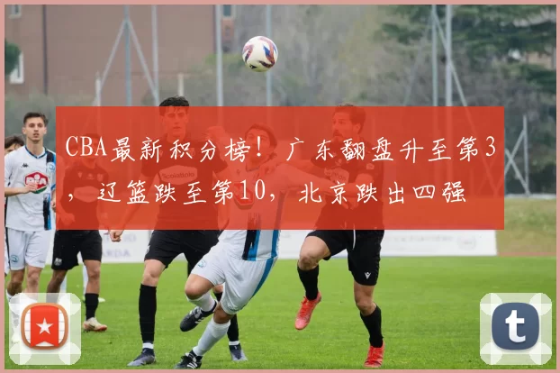 CBA最新积分榜！广东翻盘升至第3，辽篮跌至第10，北京跌出四强