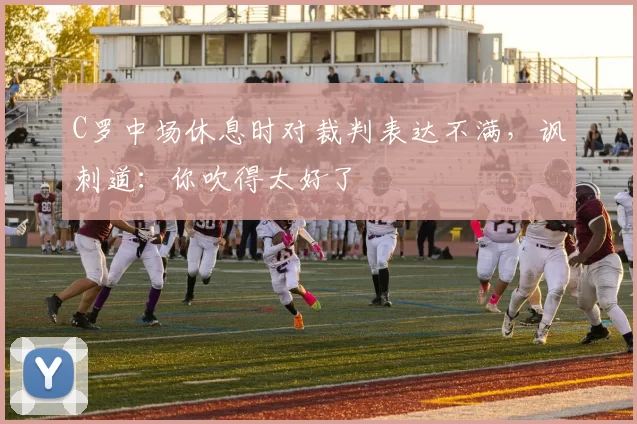 C罗中场休息时对裁判表达不满，讽刺道：你吹得太好了
