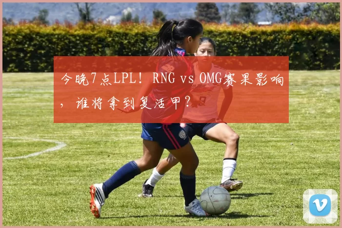 今晚7点LPL！RNG vs OMG赛果影响，谁将拿到复活甲？