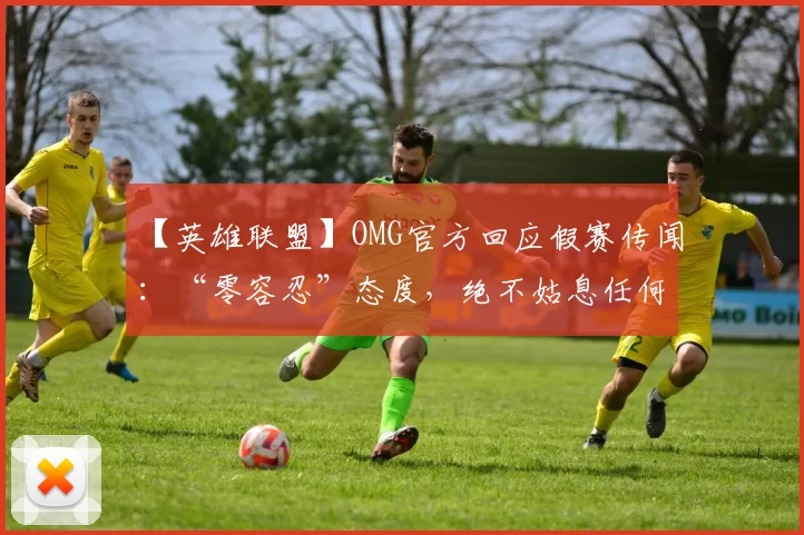 【英雄联盟】OMG官方回应假赛传闻：“零容忍”态度，绝不姑息任何假赌赛事行为