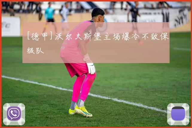 [德甲]沃尔夫斯堡主场爆冷不敌保级队
