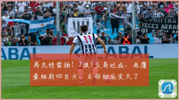 再见特雷杨！2换1交易达成，老鹰豪组新四巨头，东部彻底变天了