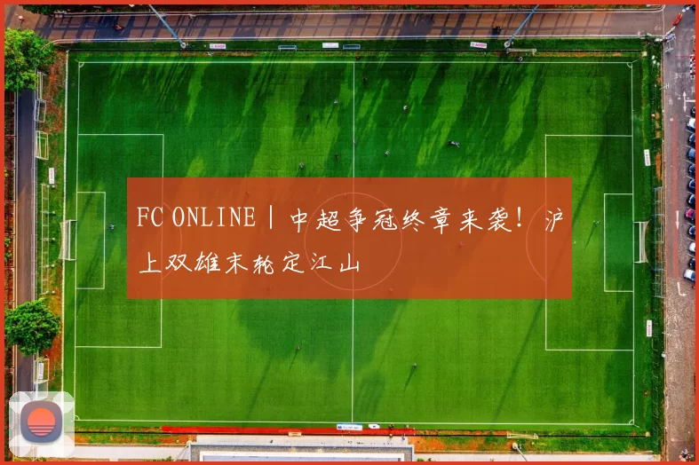 FC ONLINE｜中超争冠终章来袭！沪上双雄末轮定江山