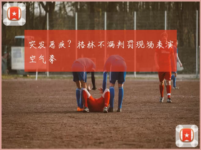 突发恶疾？格林不满判罚现场表演空气拳