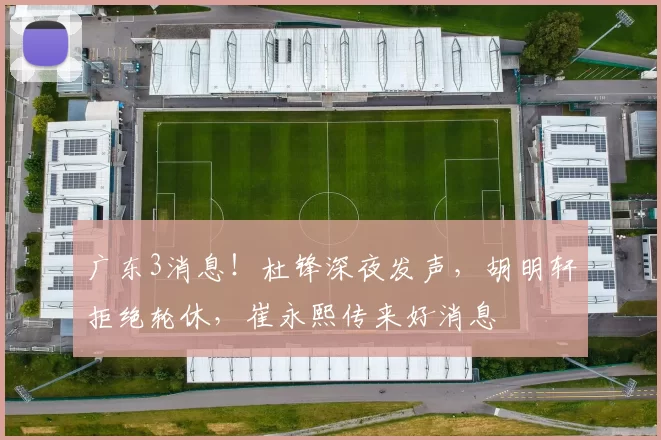 广东3消息！杜锋深夜发声，胡明轩拒绝轮休，崔永熙传来好消息