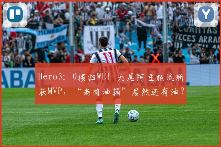 Hero3：0横扫WE！九尾阿豆轮流斩获MVP，“老将油箱”居然还有油？
