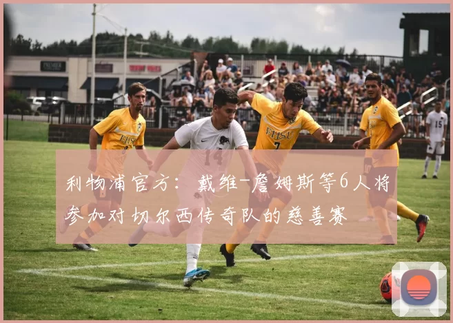 利物浦官方：戴维-詹姆斯等6人将参加对切尔西传奇队的慈善赛