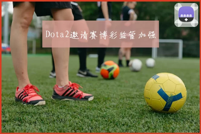 Dota2邀请赛博彩监管加强