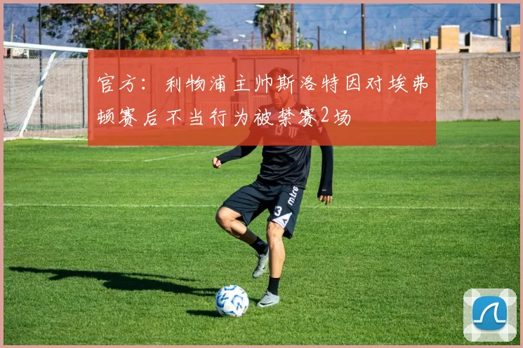 官方：利物浦主帅斯洛特因对埃弗顿赛后不当行为被禁赛2场