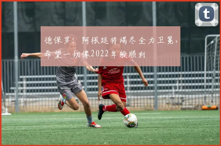 德保罗：阿根廷将竭尽全力卫冕，希望一切像2022年般顺利