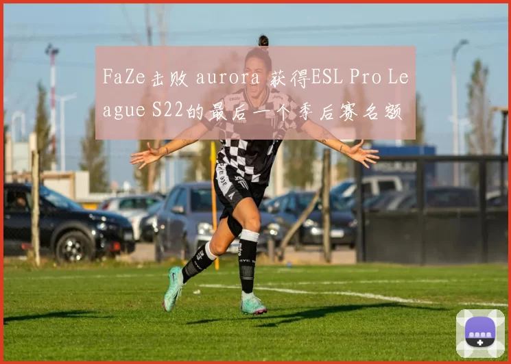 FaZe击败 aurora 获得ESL Pro League S22的最后一个季后赛名额